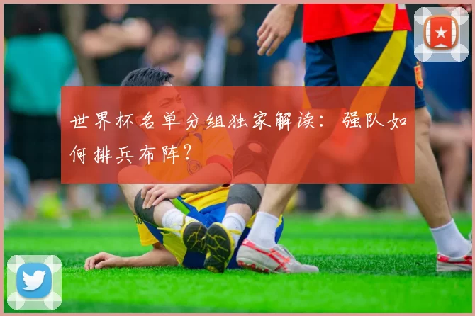 世界杯名单分组独家解读:强队如何排兵布阵?