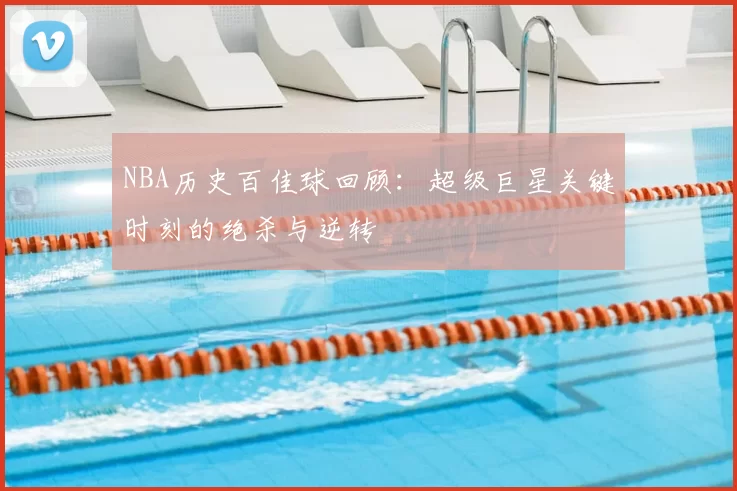 NBA历史百佳球回顾:超级巨星关键时刻的绝杀与逆转
