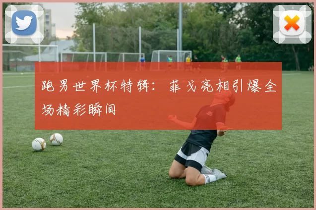 跑男世界杯特辑：菲戈亮相引爆全场精彩瞬间