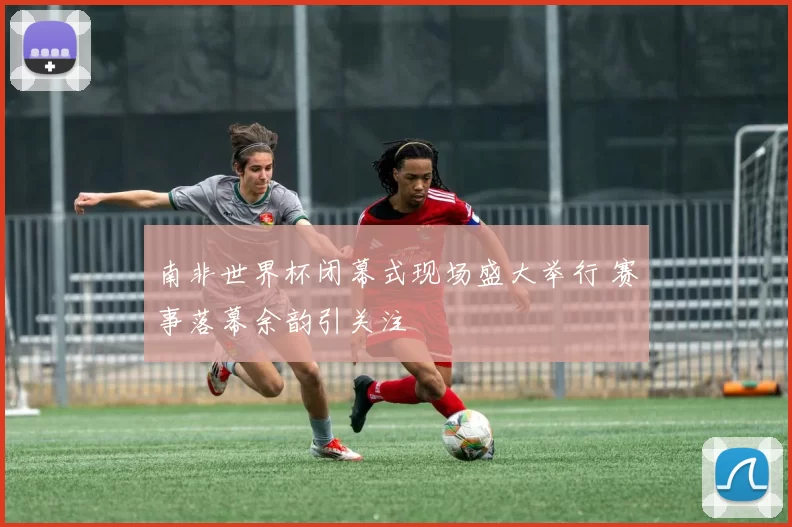 南非世界杯闭幕式现场盛大举行 赛事落幕余韵引关注