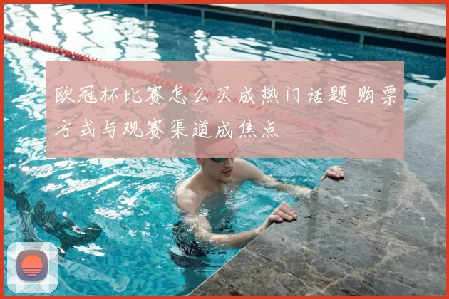 欧冠杯比赛怎么买成热门话题 购票方式与观赛渠道成焦点