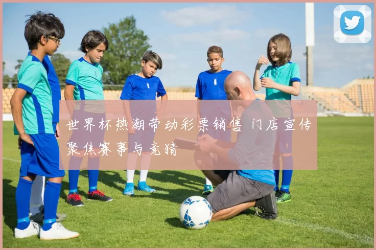 世界杯热潮带动彩票销售 门店宣传聚焦赛事与竞猜