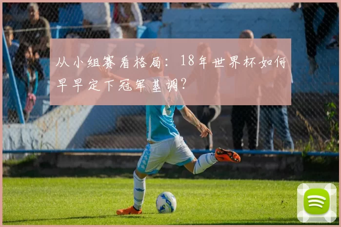 从小组赛看格局:18年世界杯如何早早定下冠军基调?