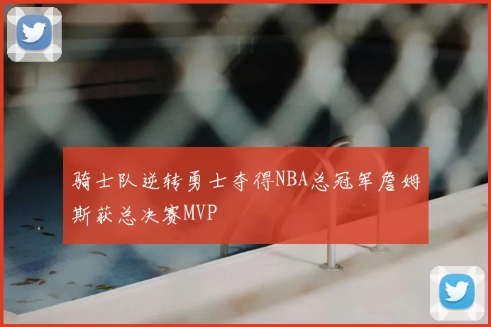 骑士队逆转勇士夺得NBA总冠军詹姆斯获总决赛MVP