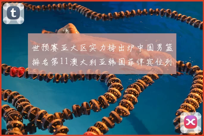 世预赛亚大区实力榜出炉中国男篮排名第11澳大利亚韩国菲律宾位列前三