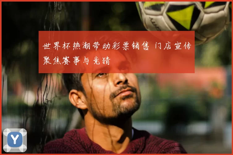 世界杯热潮带动彩票销售 门店宣传聚焦赛事与竞猜