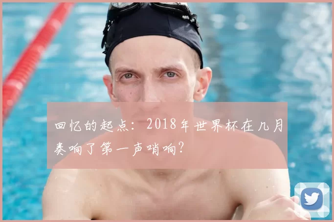 回忆的起点:2018年世界杯在几月奏响了第一声哨响?