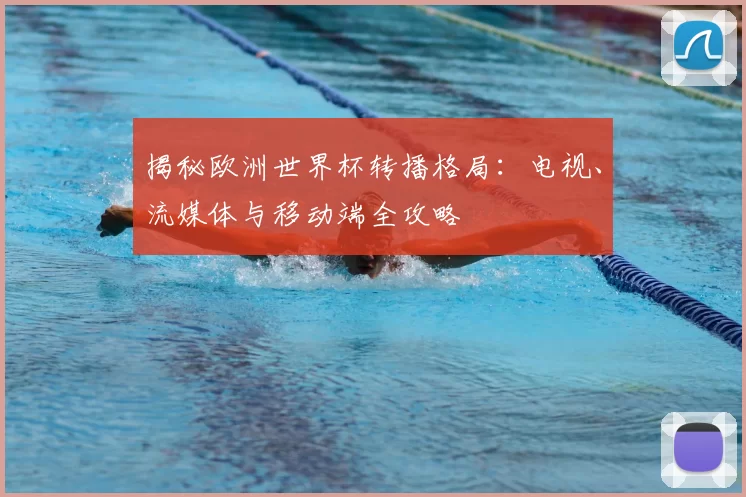 揭秘欧洲世界杯转播格局：电视、流媒体与移动端全攻略