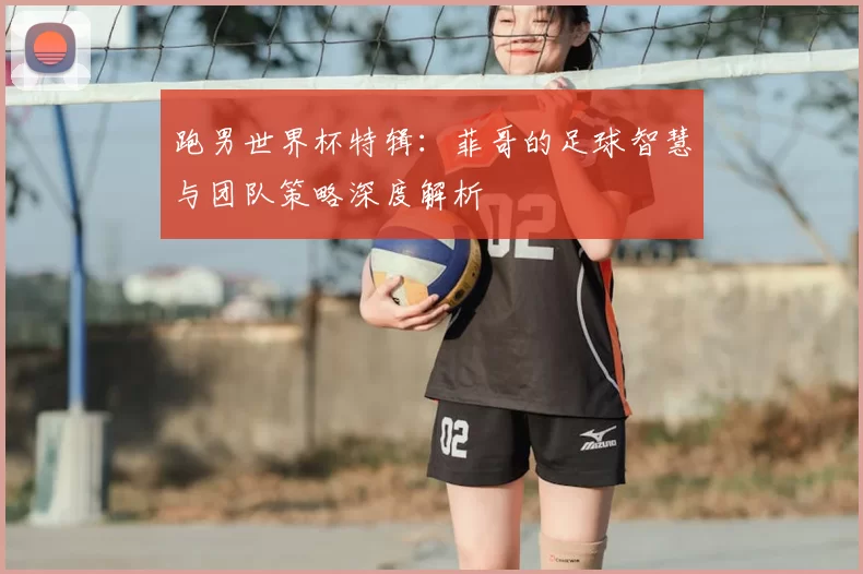 跑男世界杯特辑：菲哥的足球智慧与团队策略深度解析