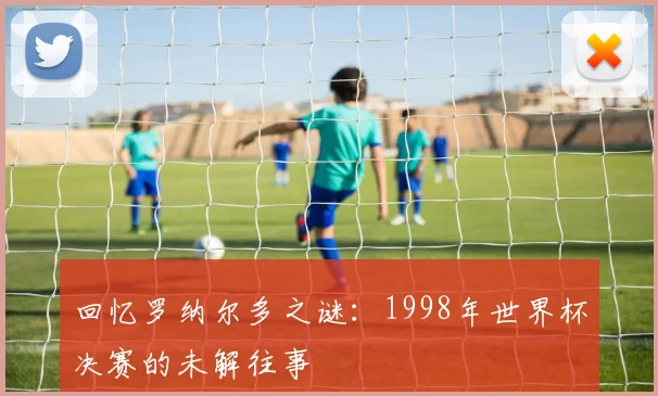 回忆罗纳尔多之谜：1998年世界杯决赛的未解往事