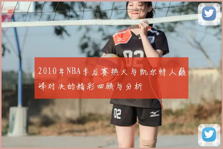 2010年NBA季后赛热火与凯尔特人巅峰对决的精彩回顾与分析