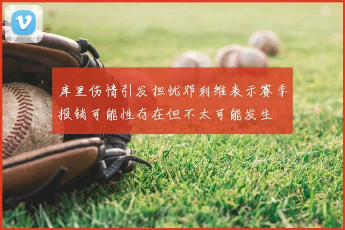 库里伤情引发担忧邓利维表示赛季报销可能性存在但不太可能发生