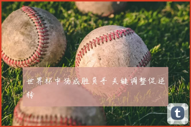 世界杯中场成胜负手 关键调整促逆转