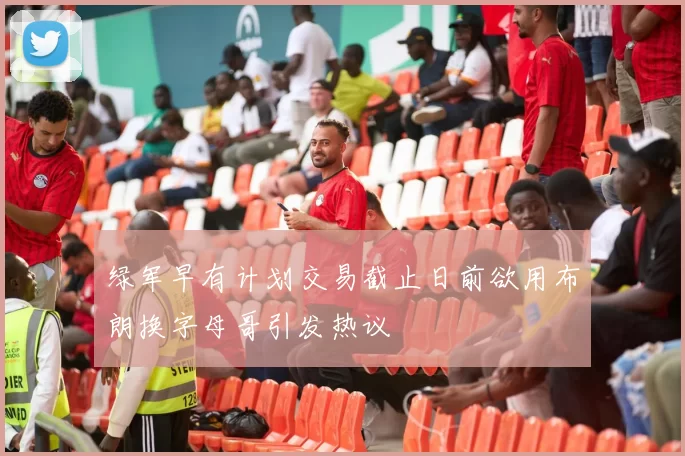 绿军早有计划交易截止日前欲用布朗换字母哥引发热议