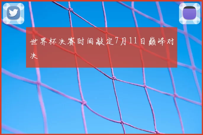 世界杯决赛时间敲定7月11日巅峰对决