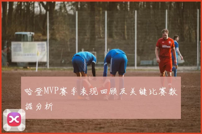 哈登MVP赛季表现回顾及关键比赛数据分析