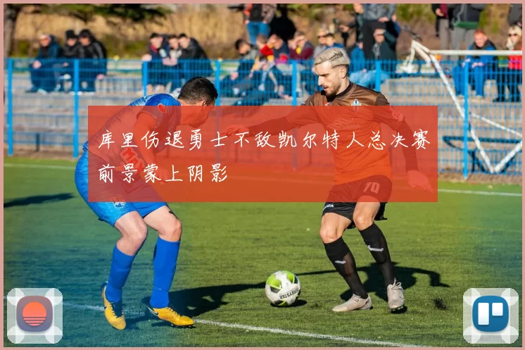 库里伤退勇士不敌凯尔特人总决赛前景蒙上阴影