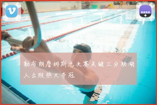 勒布朗詹姆斯总决赛关键三分助湖人击败热火夺冠