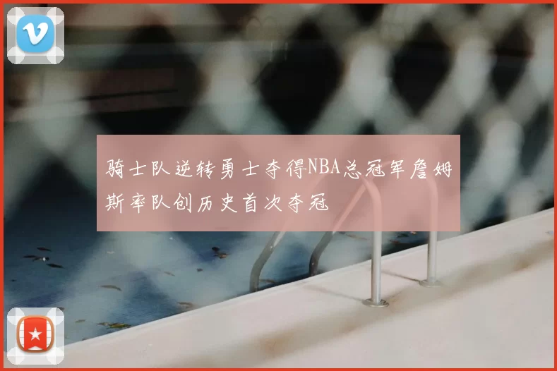 骑士队逆转勇士夺得NBA总冠军詹姆斯率队创历史首次夺冠