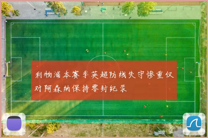 利物浦本赛季英超防线失守惨重仅对阿森纳保持零封纪录