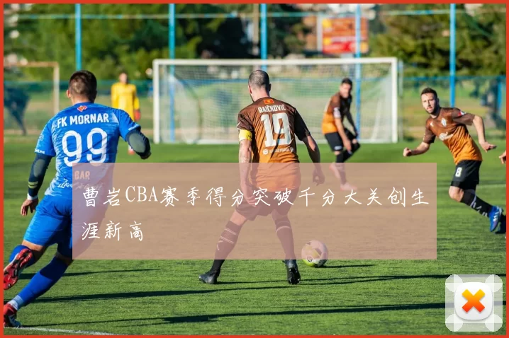 曹岩CBA赛季得分突破千分大关创生涯新高