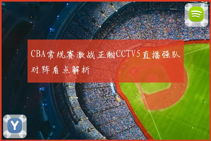 CBA常规赛激战正酣CCTV5直播强队对阵看点解析