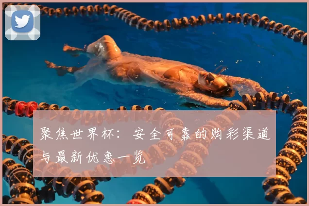 聚焦世界杯:安全可靠的购彩渠道与最新优惠一览