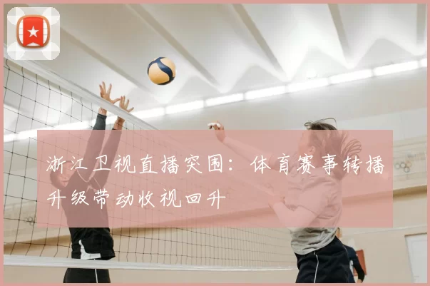 浙江卫视直播突围：体育赛事转播升级带动收视回升