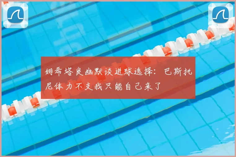 姆希塔良幽默谈进球选择：巴斯托尼体力不支我只能自己来了