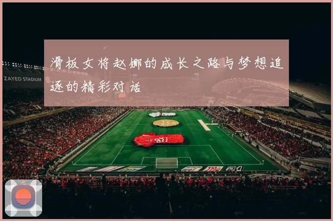 滑板女将赵娜的成长之路与梦想追逐的精彩对话