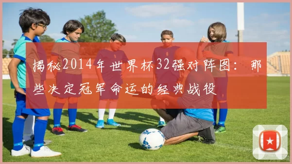 揭秘2014年世界杯32强对阵图：那些决定冠军命运的经典战役
