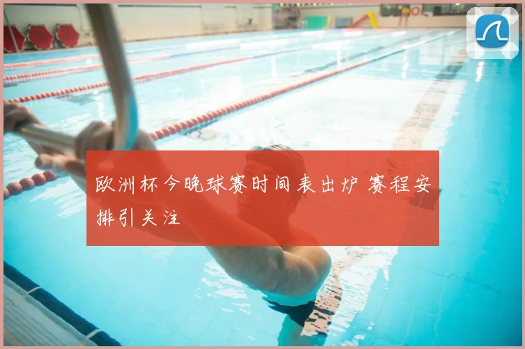 欧洲杯今晚球赛时间表出炉 赛程安排引关注