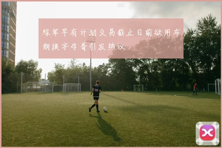 绿军早有计划交易截止日前欲用布朗换字母哥引发热议