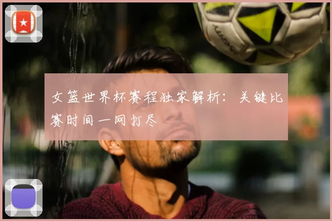 女篮世界杯赛程独家解析:关键比赛时间一网打尽