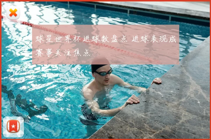 球星世界杯进球数盘点 进球表现成赛事关注焦点