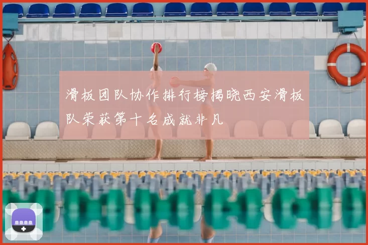 滑板团队协作排行榜揭晓西安滑板队荣获第十名成就非凡