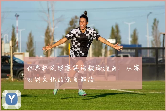 世界杯足球赛英语翻译指南:从赛制到文化的深度解读